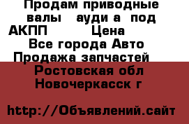 Продам приводные валы , ауди а4 под АКПП 5HP19 › Цена ­ 3 000 - Все города Авто » Продажа запчастей   . Ростовская обл.,Новочеркасск г.